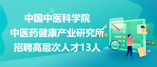 中国中医科学院中医药健康产业研究所招聘高层次人才13人