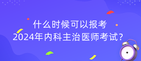 什么时候可以报考2024年内科主治医师考试？