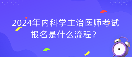 2024年内科学主治医师考试报名是什么流程？