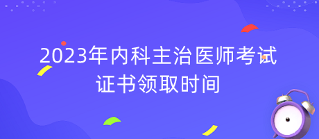 2023年内科主治医师考试证书领取时间