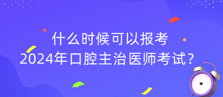 什么时候可以报考2024年口腔主治医师考试？