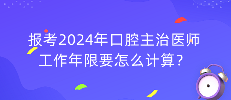 报考2024年口腔主治医师工作年限要怎么计算？