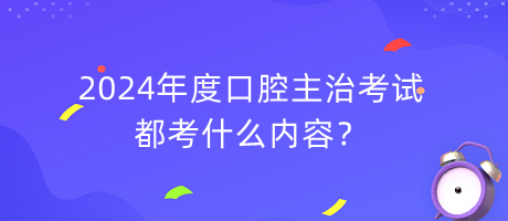 2024年度口腔主治考试都考什么内容？