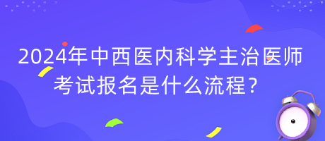 2024年中西医内科学主治医师考试报名是什么流程？