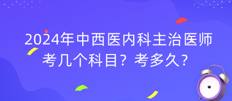 2024年中西医内科主治医师考几个科目？考多久？