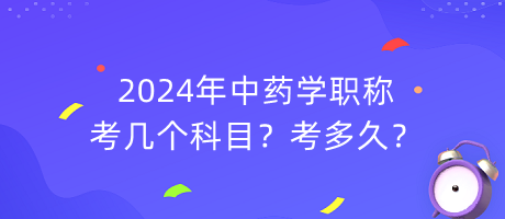 2024年中药学职称考几个科目？考多久？