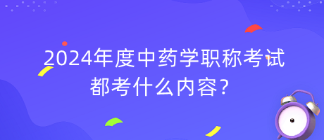 2024年度中药学职称考试都考什么内容？