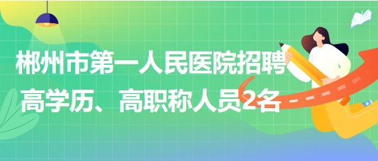 郴州市第一人民医院2023年招聘高学历、高职称人员2名