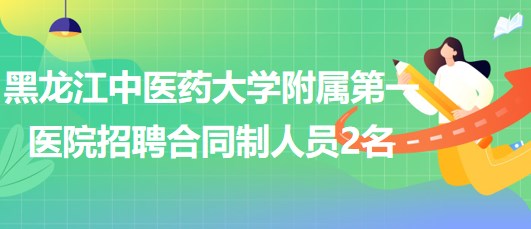 黑龙江中医药大学附属第一医院2023年6月招聘合同制工作人员2名