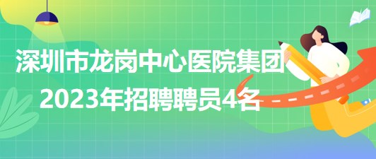 深圳市龙岗中心医院集团2023年招聘聘员4名