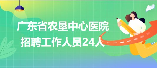 广东省农垦中心医院2023年第二批招聘工作人员24人