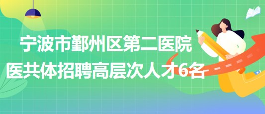 宁波市鄞州区第二医院医共体2023年招聘第二批高层次人才6名