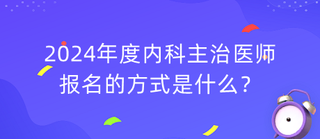 2024年度内科主治医师报名的方式是什么？