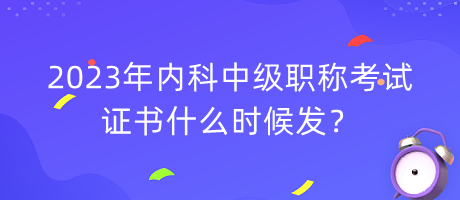 2023年内科中级职称考试证书什么时候发？