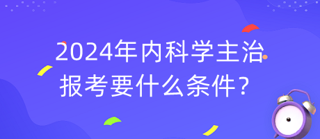 2024年内科学主治报考要什么条件？