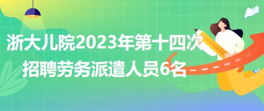 浙江大学医学院附属儿童医院2023年第十四次招聘劳务派遣人员6名