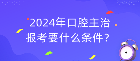 2024年口腔主治报考要什么条件？