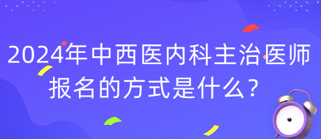 2024年度中西医内科主治医师报名的方式是什么？