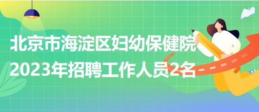 北京市海淀区妇幼保健院2023年招聘超声医师1名、钼靶技师1名
