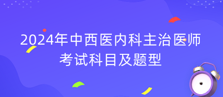 2024年中西医内科主治医师考试科目及题型