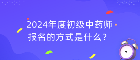 2024年度初级中药师报名的方式是什么？