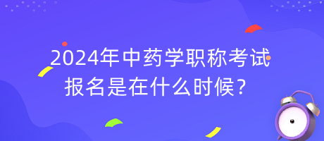 2024年中药学职称考试报名是在什么时候？