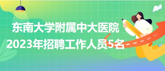 东南大学附属中大医院2023年招聘工作人员5名