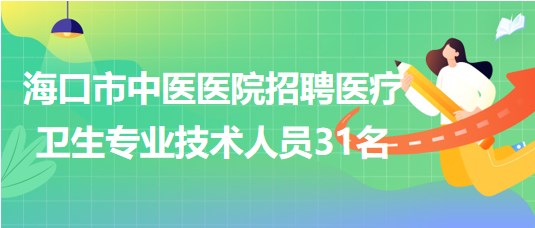 海口市中医医院2023年7月招聘医疗卫生专业技术人员31名