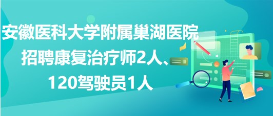 安徽医科大学附属巢湖医院招聘康复治疗师2人、120驾驶员1人