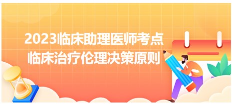 2023临床助理医师考点=临床治疗伦理决策原则