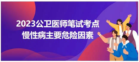 2023公卫执业医师拿分知识点<慢性病主要危险因素>每日速记