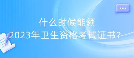 什么时候能领2023年卫生资格考试证书？