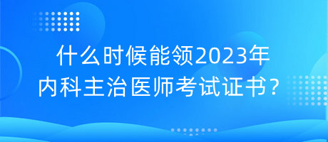 什么时候能领2023年内科主治医师考试证书？