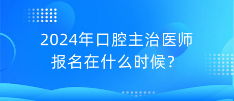 2024年口腔主治医师报名在什么时候？