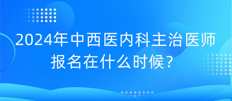 2024年中西医内科主治医师报名在什么时候？