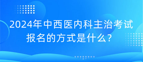 2024年中西医内科主治考试报名的方式是什么？