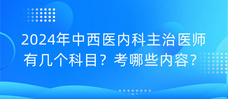 2024年中西医内科主治医师有几个科目？考哪些内容？