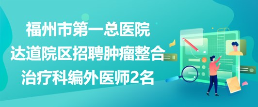 福州市第一总医院达道院区招聘肿瘤整合治疗科编外医师2名