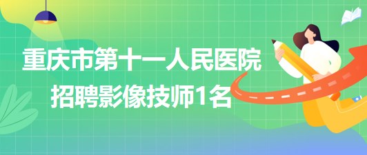 重庆市第十一人民医院招聘影像技师（编外聘用初级专技）1名