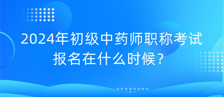 2024年初级中药师职称考试报名在什么时候？