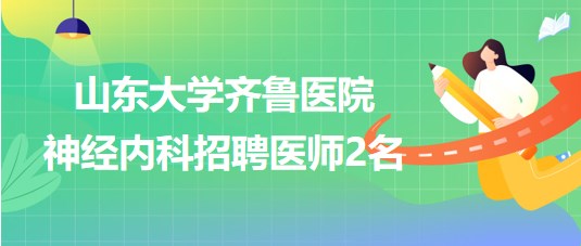 山东大学齐鲁医院神经内科2023年招聘非事业编制医师2名