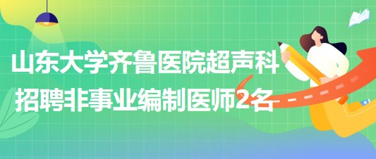 山东大学齐鲁医院超声科2023年招聘非事业编制医师2名