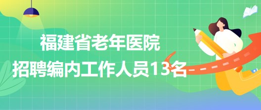 福建省老年医院2023年招聘编内工作人员13名