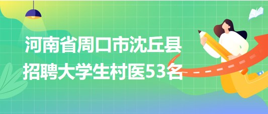 河南省周口市沈丘县2023年招聘大学生村医53名