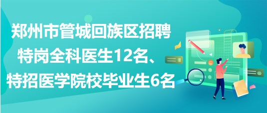 郑州市管城回族区招聘特岗全科医生12名、特招医学院校毕业生6名