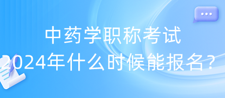 中药学职称考试2024年什么时候能报名？