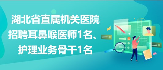 湖北省直属机关医院招聘耳鼻喉医师1名、护理业务骨干1名