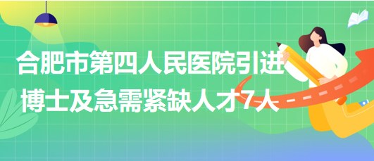 合肥市第四人民医院2023年引进博士及急需紧缺人才7人