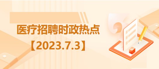 医疗卫生招聘时事政治：2023年7月3日时政热点整理