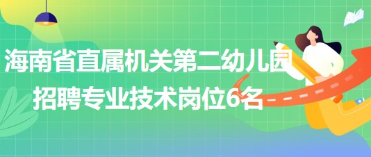 海南省直属机关第二幼儿园2023年招聘专业技术岗位6名